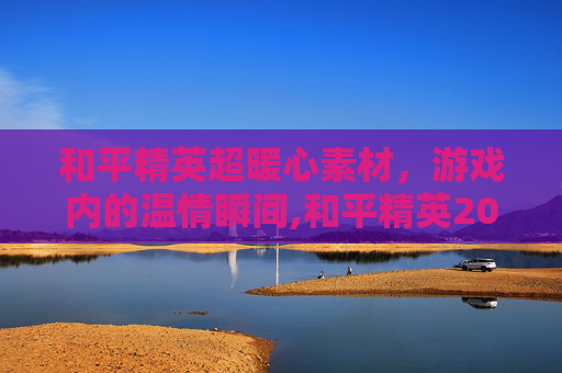 和平精英超暖心素材，游戏内的温情瞬间,和平精英2021素材