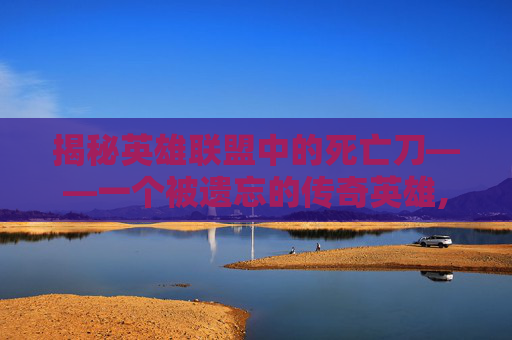 揭秘英雄联盟中的死亡刀——一个被遗忘的传奇英雄,死亡刀塔学院