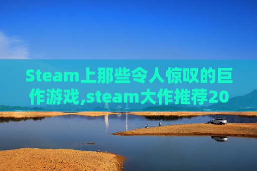 Steam上那些令人惊叹的巨作游戏,steam大作推荐2021