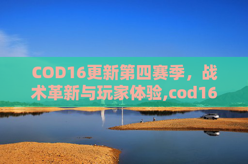 COD16更新第四赛季，战术革新与玩家体验,cod16更新2021第二赛季