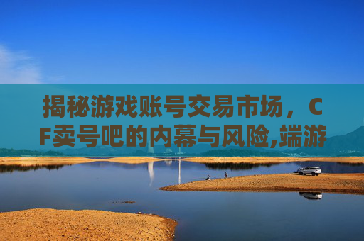 揭秘游戏账号交易市场，CF卖号吧的内幕与风险,端游cf卖号