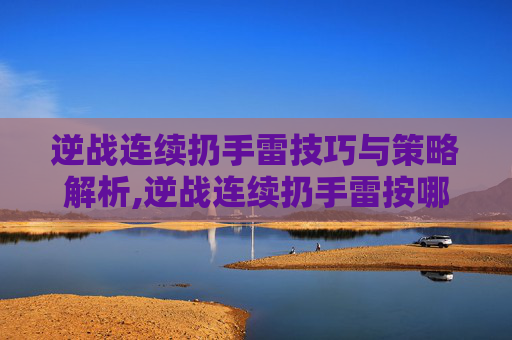 逆战连续扔手雷技巧与策略解析,逆战连续扔手雷按哪个键