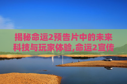 揭秘命运2预告片中的未来科技与玩家体验,命运2宣传片