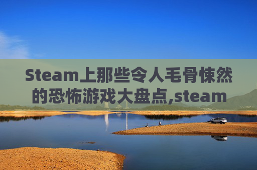 Steam上那些令人毛骨悚然的恐怖游戏大盘点,steam上多人玩的恐怖游戏