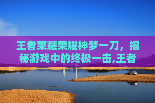 王者荣耀荣耀神梦一刀，揭秘游戏中的终极一击,王者荣耀 神
