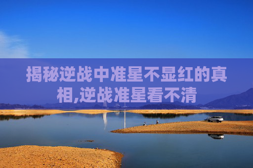 揭秘逆战中准星不显红的真相,逆战准星看不清