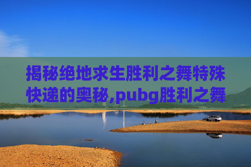 揭秘绝地求生胜利之舞特殊快递的奥秘,pubg胜利之舞22bgm