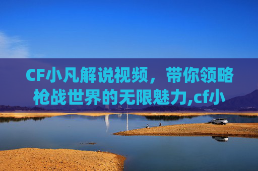 CF小凡解说视频，带你领略枪战世界的无限魅力,cf小凡spam个人空间