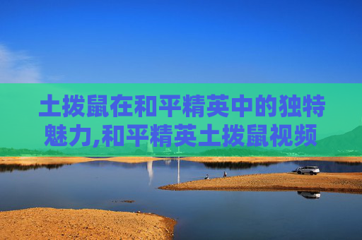 土拨鼠在和平精英中的独特魅力,和平精英土拨鼠视频大全