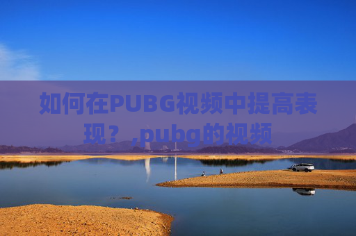 如何在PUBG视频中提高表现？,pubg的视频