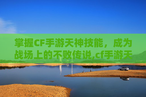 掌握CF手游天神技能，成为战场上的不败传说,cf手游天神教学视频在哪看