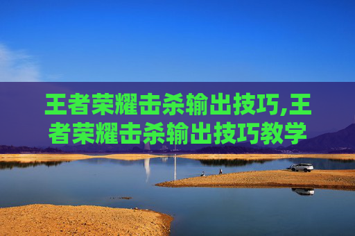 王者荣耀击杀输出技巧,王者荣耀击杀输出技巧教学