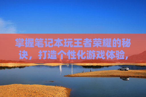掌握笔记本玩王者荣耀的秘诀，打造个性化游戏体验,笔记本玩王者荣耀需要什么配置