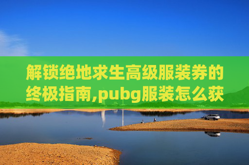 解锁绝地求生高级服装券的终极指南,pubg服装怎么获得