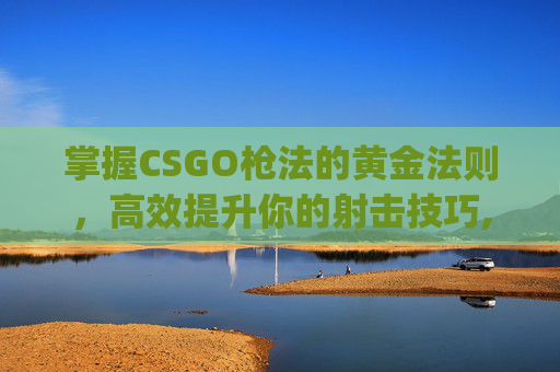 掌握CSGO枪法的黄金法则，高效提升你的射击技巧,csgo怎么高效提高枪法技术