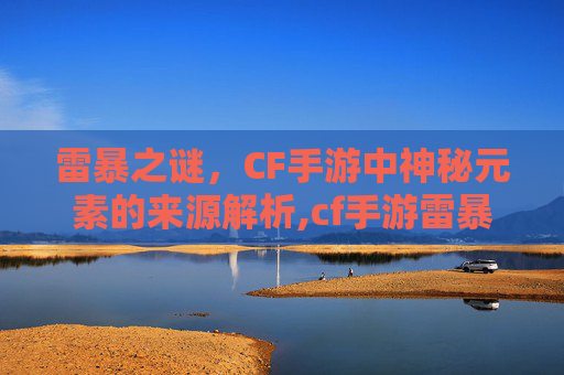 雷暴之谜，CF手游中神秘元素的来源解析,cf手游雷暴是哪里来的啊