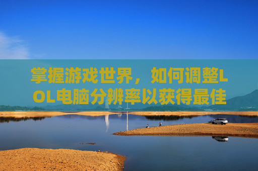 掌握游戏世界，如何调整LOL电脑分辨率以获得最佳游戏体验,lol电脑分辨率多少比较好