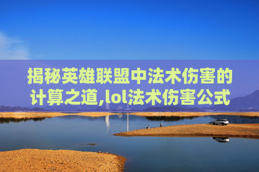 揭秘英雄联盟中法术伤害的计算之道,lol法术伤害公式是什么