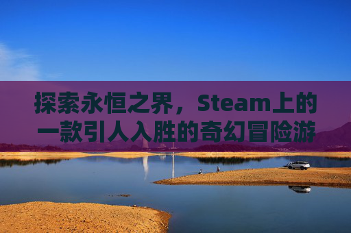 探索永恒之界，Steam上的一款引人入胜的奇幻冒险游戏,永恒之界这款游戏怎么玩视频
