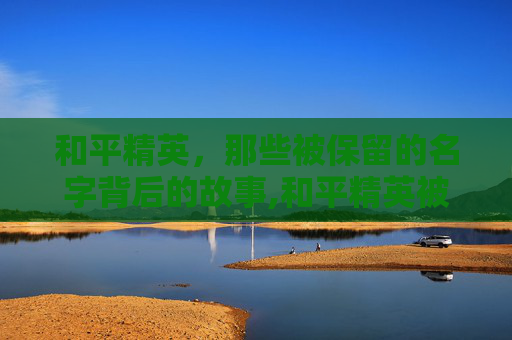 和平精英，那些被保留的名字背后的故事,和平精英被保留的名字在哪里看