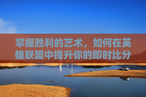 掌握胜利的艺术，如何在英雄联盟中提升你的即时比分,lol实时比分