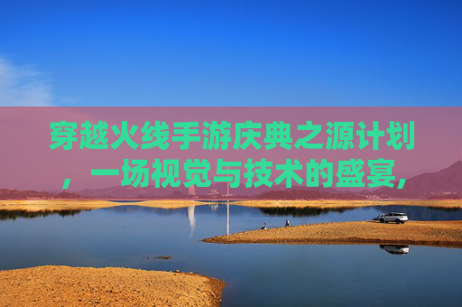 穿越火线手游庆典之源计划，一场视觉与技术的盛宴,cf庆典2020