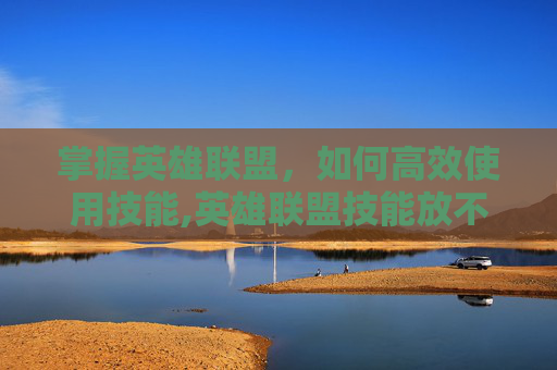 掌握英雄联盟，如何高效使用技能,英雄联盟技能放不准