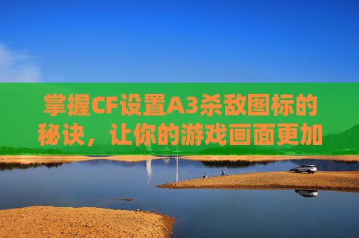 掌握CF设置A3杀敌图标的秘诀，让你的游戏画面更加炫酷,cf设置击杀图标