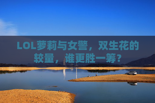LOL萝莉与女警，双生花的较量，谁更胜一筹？