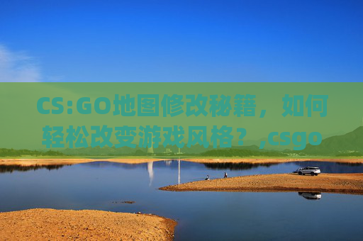 CS:GO地图修改秘籍，如何轻松改变游戏风格？,csgo修改地图