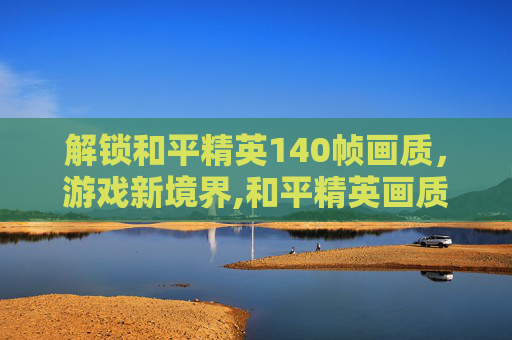 解锁和平精英140帧画质，游戏新境界,和平精英画质140帧软件免费