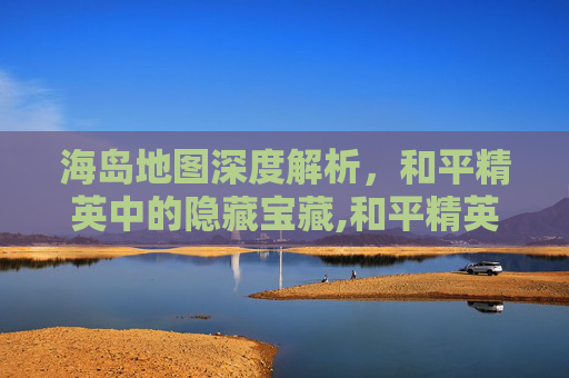 海岛地图深度解析，和平精英中的隐藏宝藏,和平精英中海岛的密室位置
