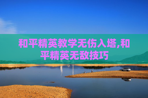 和平精英教学无伤入塔,和平精英无敌技巧