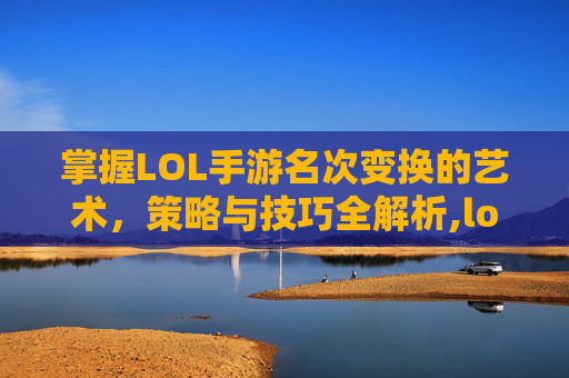 掌握LOL手游名次变换的艺术，策略与技巧全解析,lol手游哪里改名