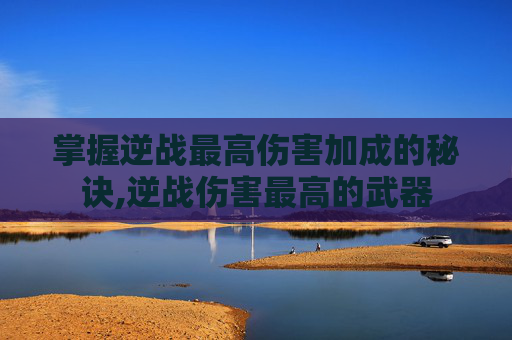 掌握逆战最高伤害加成的秘诀,逆战伤害最高的武器