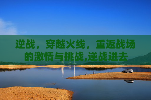 逆战，穿越火线，重返战场的激情与挑战,逆战进去