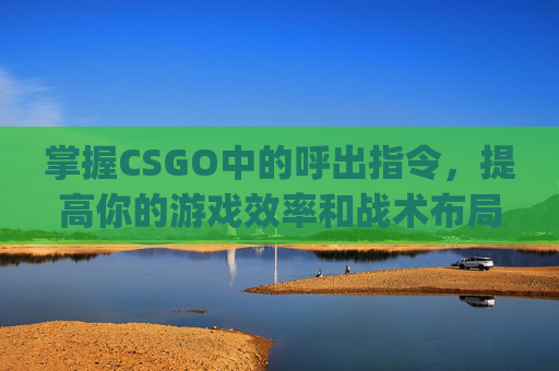 掌握CSGO中的呼出指令，提高你的游戏效率和战术布局,csgo呼不出指令台