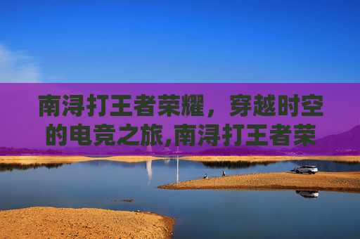 南浔打王者荣耀，穿越时空的电竞之旅,南浔打王者荣耀怎么样