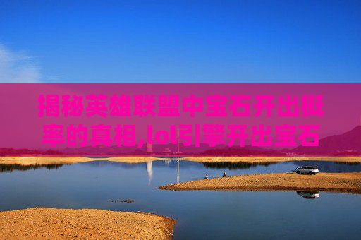 揭秘英雄联盟中宝石开出概率的真相,lol引擎开出宝石概率高吗