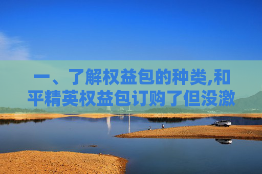 一、了解权益包的种类,和平精英权益包订购了但没激活扣钱吗