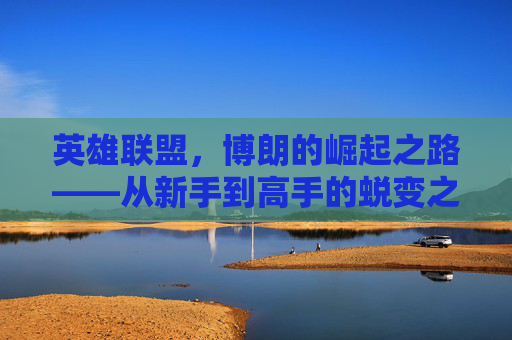 英雄联盟，博朗的崛起之路——从新手到高手的蜕变之旅