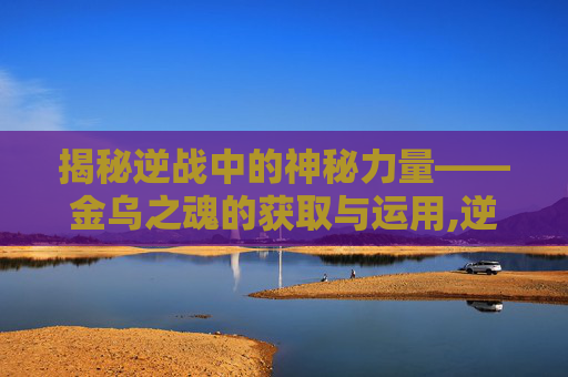 揭秘逆战中的神秘力量——金乌之魂的获取与运用,逆战金色