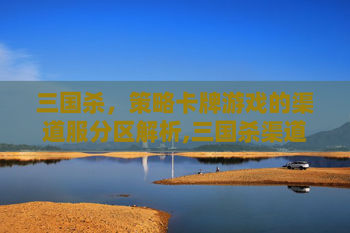 三国杀，策略卡牌游戏的渠道服分区解析,三国杀渠道服互通吗