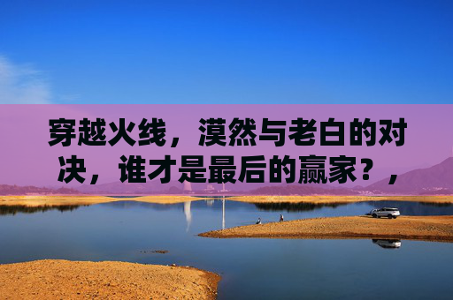 穿越火线，漠然与老白的对决，谁才是最后的赢家？,cf漠然是谁