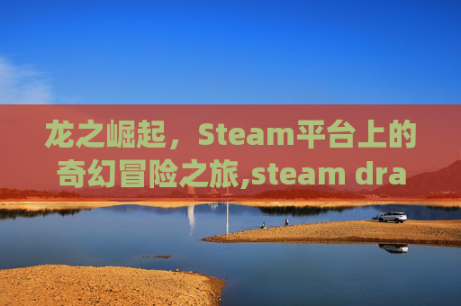 龙之崛起，Steam平台上的奇幻冒险之旅,steam dragon