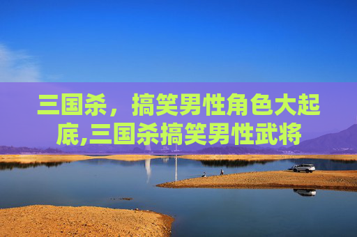 三国杀，搞笑男性角色大起底,三国杀搞笑男性武将