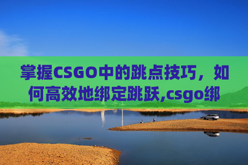 掌握CSGO中的跳点技巧，如何高效地绑定跳跃,csgo绑定跳跃