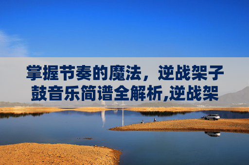 掌握节奏的魔法，逆战架子鼓音乐简谱全解析,逆战架子鼓原谱