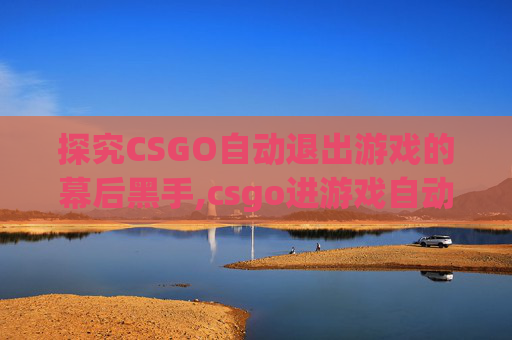 探究CSGO自动退出游戏的幕后黑手,csgo进游戏自动退出