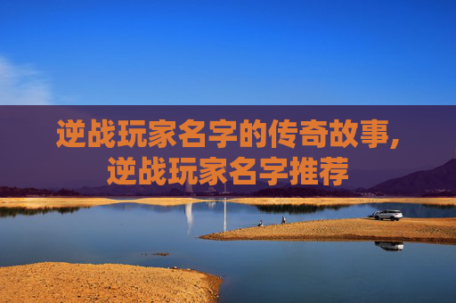 逆战玩家名字的传奇故事,逆战玩家名字推荐